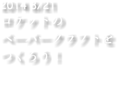 2014 8/21 ロケットの ペーパークラフトを つくろう！