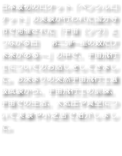 日本最初のロケット「ペンシルロケット」の実験が行われた国分寺市で開催された「宇宙（ソラ）とつながる日　第二弾〜星の数だけ未来がある〜」の中で、宇宙飛行士についてのお話しをしてきました。お決まりの突然宇宙飛行士選抜試験から、宇宙飛行士の訓練、宇宙での生活、大気圧や真空について実験や小芝居で紹介しました。