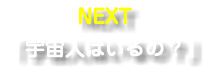 NEXT 「宇宙人はいるの？」