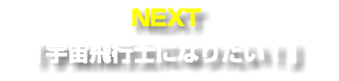 NEXT 「宇宙飛行士になりたい！」