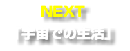 NEXT 「宇宙での生活」