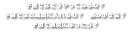 宇宙ではどうやってねるの？ 宇宙ではお風呂に入れるの？　歯みがきは？ 宇宙で病気になったら？