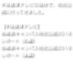 宇宙教育テレビの取材で、特別公開に行ってきました。 【宇宙教育テレビ】 相模原キャンパス特別公開2016レポート（前編） 相模原キャンパス特別公開2016レポート（後編）