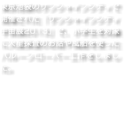 東京池袋のサンシャインシティで開催された「サンシャインシティ宇宙展2013」で、小学生を対象に火星探査のお話や風船を使ったバルーンローバー工作をしました。
