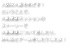 人類は火星をめざす！ ということで、 火星探査ミッションの ストーリーで 火星探査について話したり、 みんなとゲームをしたりしたよ！
