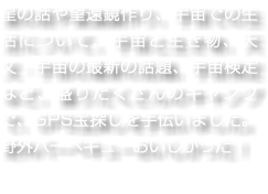 星の話や望遠鏡作り、宇宙での生活について、宇宙と生き物、天文・宇宙の最新の話題、宇宙検定など、盛りだくさんのキャンプで、GPS宝探しを手伝いました。野外バーベキューおいしかった！