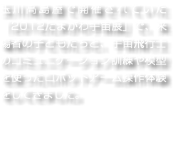 玉川高島屋で開催されていた「2012たまがわ宇宙展」で、来場者の子どもたちと、宇宙飛行士のコミュニケーション訓練や模型を使ったロボットアーム操作体験をしてきました。