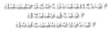 月は地球からどのくらいはなれている？ 月では体が軽くなる？ 月の砂と地球の砂のちがいは？