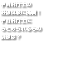 宇宙飛行士の 選抜試験に挑戦！ 宇宙飛行士に もとめられるもの 訓練は？